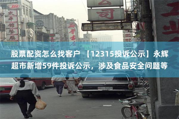 股票配资怎么找客户 【12315投诉公示】永辉超市新增59件投诉公示，涉及食品安全问题等