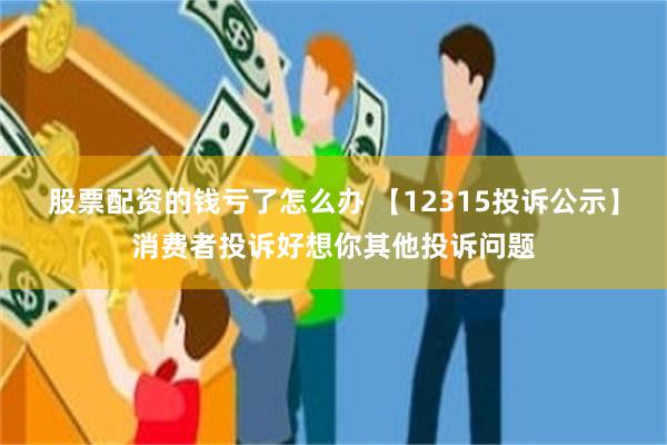 股票配资的钱亏了怎么办 【12315投诉公示】消费者投诉好想你其他投诉问题