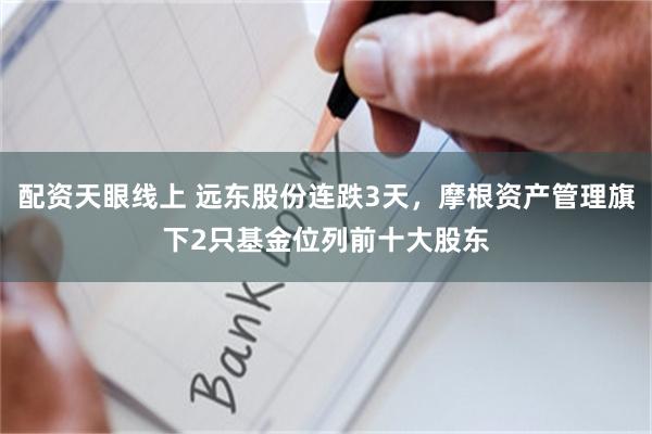 配资天眼线上 远东股份连跌3天，摩根资产管理旗下2只基金位列前十大股东