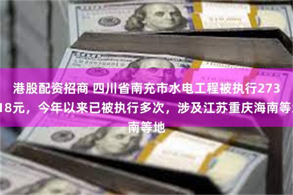 港股配资招商 四川省南充市水电工程被执行273418元，今年以来已被执行多次，涉及江苏重庆海南等地