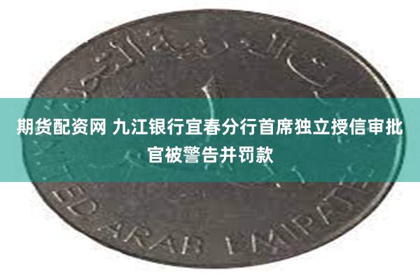 期货配资网 九江银行宜春分行首席独立授信审批官被警告并罚款