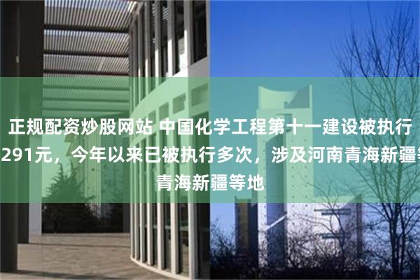 正规配资炒股网站 中国化学工程第十一建设被执行188291元，今年以来已被执行多次，涉及河南青海新疆等地