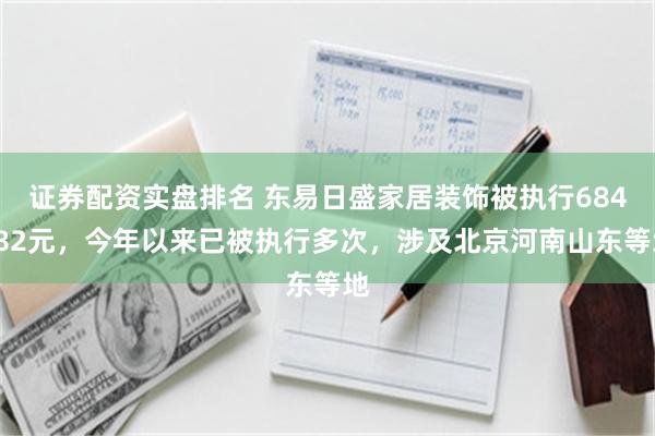 证券配资实盘排名 东易日盛家居装饰被执行684082元，今年以来已被执行多次，涉及北京河南山东等地