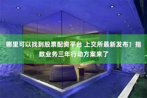 哪里可以找到股票配资平台 上交所最新发布！指数业务三年行动方案来了