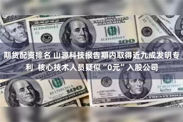 期货配资排名 山源科技报告期内取得近九成发明专利  核心技术人员疑似“0元”入股公司