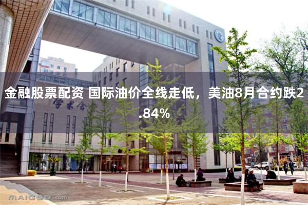 金融股票配资 国际油价全线走低，美油8月合约跌2.84%