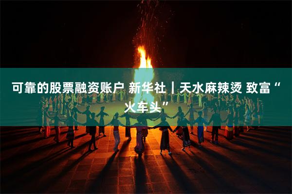 可靠的股票融资账户 新华社｜天水麻辣烫 致富“火车头”