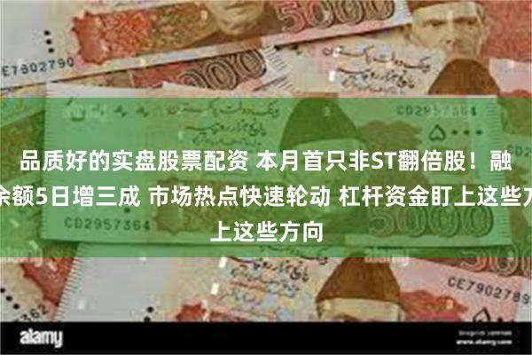 品质好的实盘股票配资 本月首只非ST翻倍股！融资余额5日增三成 市场热点快速轮动 杠杆资金盯上这些方向