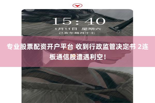 专业股票配资开户平台 收到行政监管决定书 2连板通信股遭遇利空！