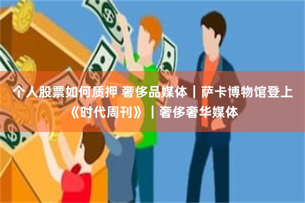 个人股票如何质押 奢侈品媒体｜萨卡博物馆登上《时代周刊》｜奢侈奢华媒体