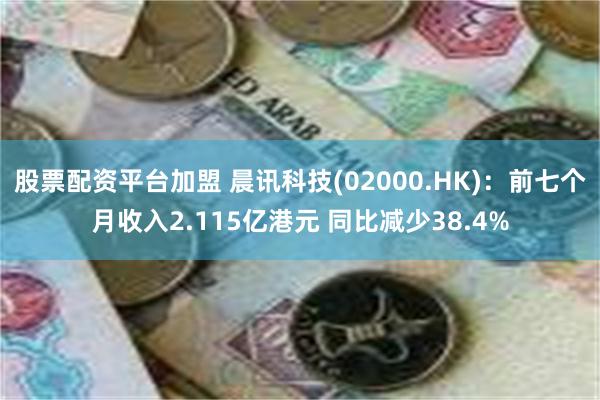 股票配资平台加盟 晨讯科技(02000.HK)：前七个月收入2.115亿港元 同比减少38.4%