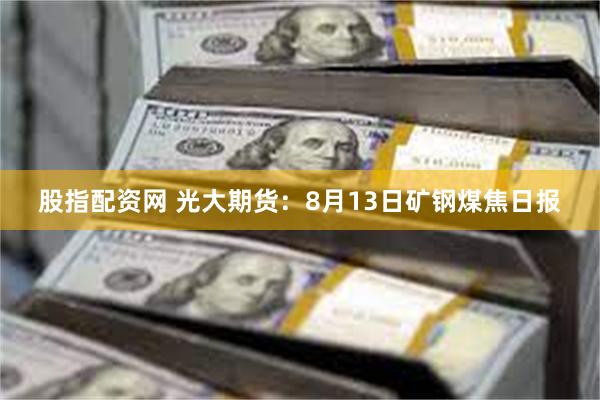 股指配资网 光大期货：8月13日矿钢煤焦日报