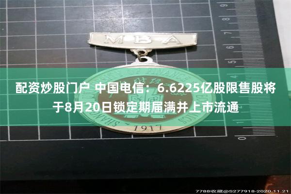 配资炒股门户 中国电信：6.6225亿股限售股将于8月20日锁定期届满并上市流通