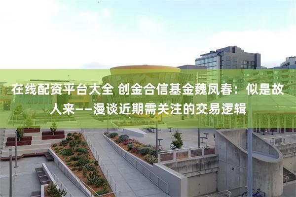 在线配资平台大全 创金合信基金魏凤春：似是故人来——漫谈近期需关注的交易逻辑