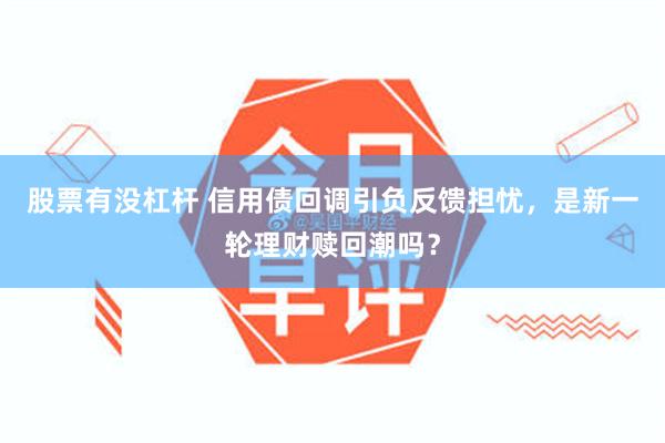 股票有没杠杆 信用债回调引负反馈担忧，是新一轮理财赎回潮吗？