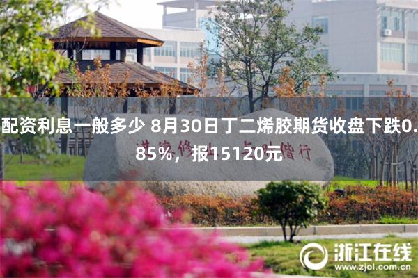 配资利息一般多少 8月30日丁二烯胶期货收盘下跌0.85%，报15120元