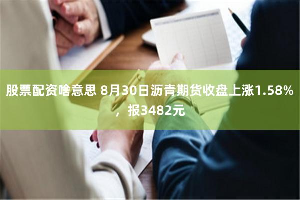 股票配资啥意思 8月30日沥青期货收盘上涨1.58%，报3482元