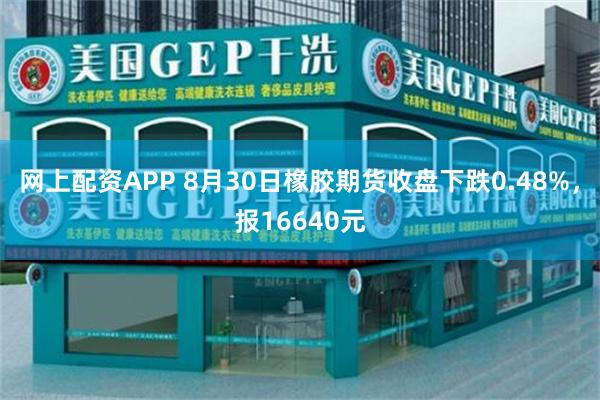 网上配资APP 8月30日橡胶期货收盘下跌0.48%，报16640元