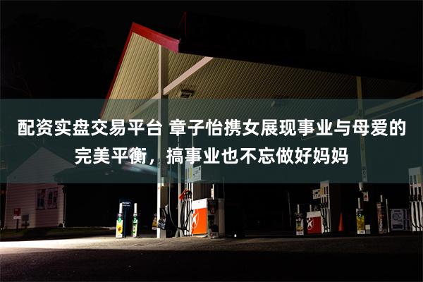 配资实盘交易平台 章子怡携女展现事业与母爱的完美平衡，搞事业也不忘做好妈妈