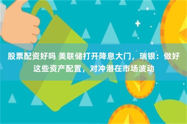 股票配资好吗 美联储打开降息大门，瑞银：做好这些资产配置，对冲潜在市场波动