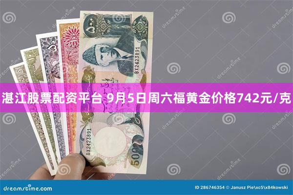 湛江股票配资平台 9月5日周六福黄金价格742元/克