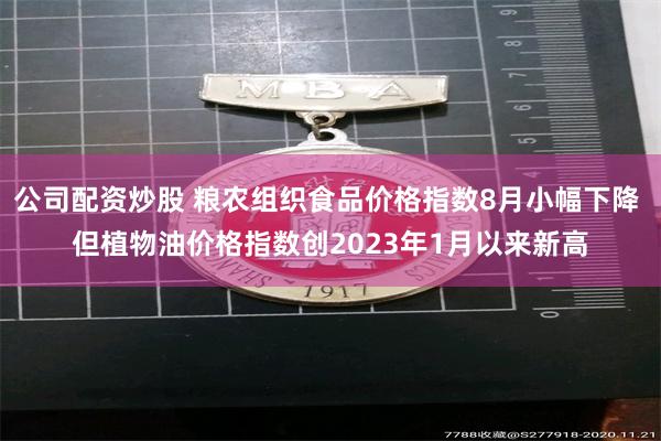 公司配资炒股 粮农组织食品价格指数8月小幅下降 但植物油价格指数创2023年1月以来新高