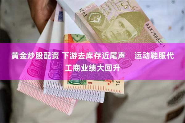 黄金炒股配资 下游去库存近尾声    运动鞋服代工商业绩大回升