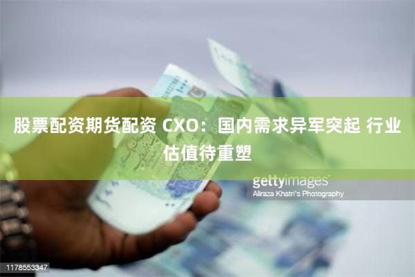 股票配资期货配资 CXO：国内需求异军突起 行业估值待重塑