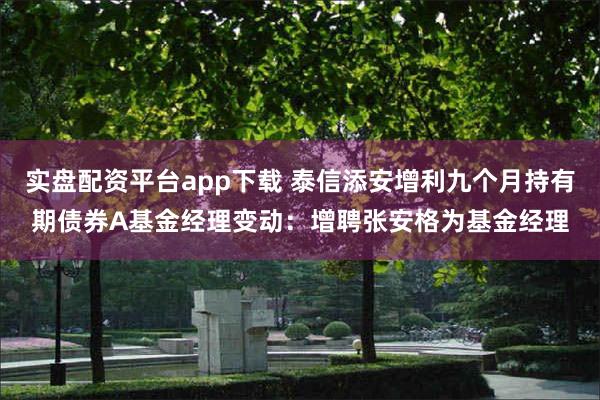 实盘配资平台app下载 泰信添安增利九个月持有期债券A基金经理变动：增聘张安格为基金经理