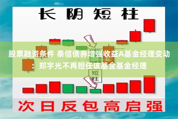 股票融资条件 泰信债券增强收益A基金经理变动：郑宇光不再担任该基金基金经理