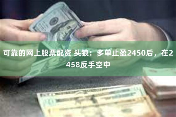 可靠的网上股票配资 头狼：多单止盈2450后，在2458反手空中