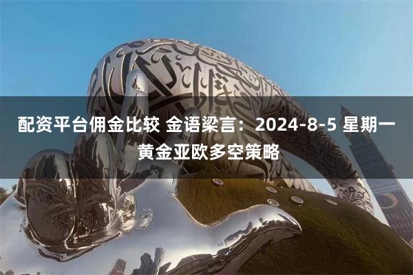 配资平台佣金比较 金语梁言：2024-8-5 星期一 黄金亚欧多空策略