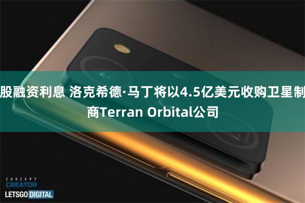 炒股融资利息 洛克希德·马丁将以4.5亿美元收购卫星制造商Terran Orbital公司