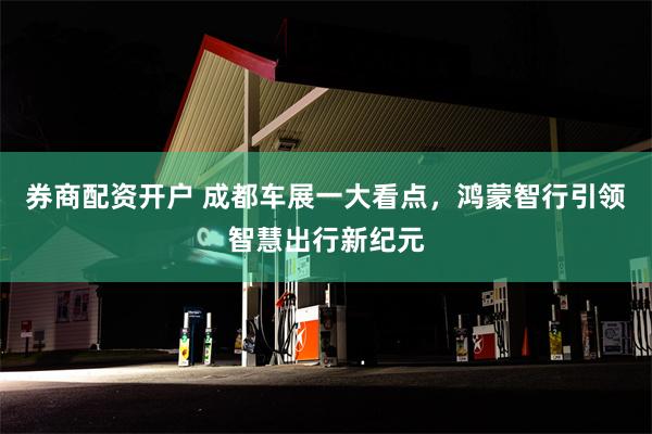 券商配资开户 成都车展一大看点，鸿蒙智行引领智慧出行新纪元