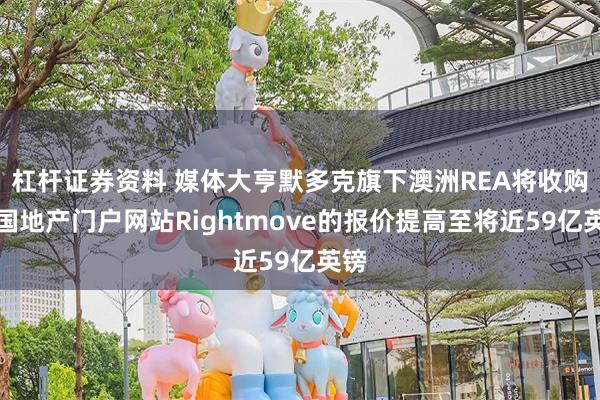 杠杆证券资料 媒体大亨默多克旗下澳洲REA将收购英国地产门户网站Rightmove的报价提高至将近59亿英镑