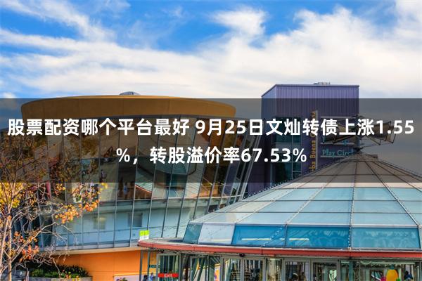 股票配资哪个平台最好 9月25日文灿转债上涨1.55%，转股溢价率67.53%