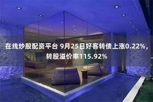 在线炒股配资平台 9月25日好客转债上涨0.22%，转股溢价率115.92%