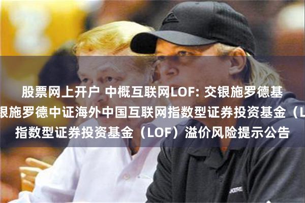 股票网上开户 中概互联网LOF: 交银施罗德基金管理有限公司关于交银施罗德中证海外中国互联网指数型证券投资基金（LOF）溢价风险提示公告