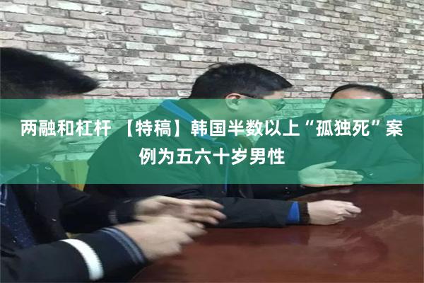 两融和杠杆 【特稿】韩国半数以上“孤独死”案例为五六十岁男性