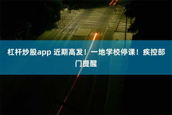 杠杆炒股app 近期高发！一地学校停课！疾控部门提醒