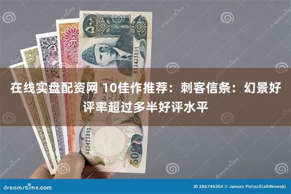 在线实盘配资网 10佳作推荐：刺客信条：幻景好评率超过多半好评水平