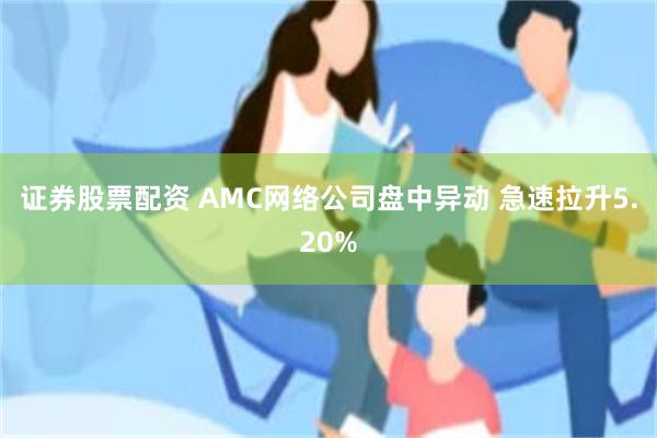 证券股票配资 AMC网络公司盘中异动 急速拉升5.20%