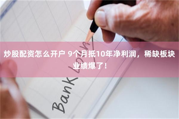 炒股配资怎么开户 9个月抵10年净利润，稀缺板块业绩爆了！