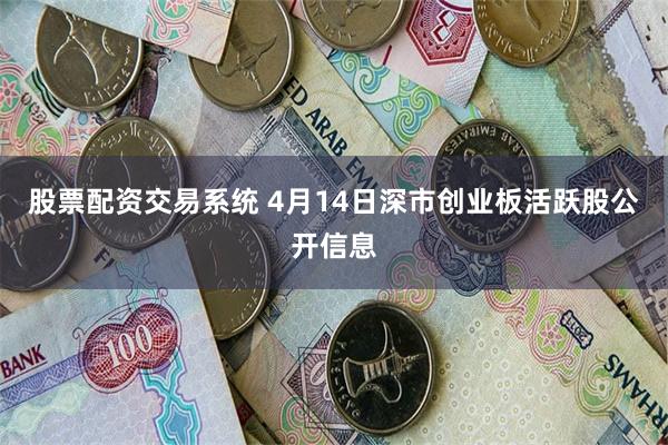 股票配资交易系统 4月14日深市创业板活跃股公开信息