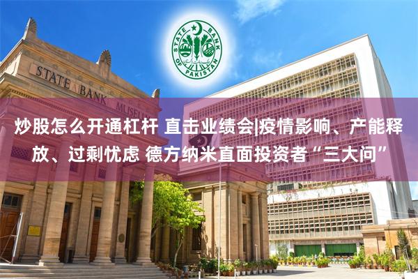 炒股怎么开通杠杆 直击业绩会|疫情影响、产能释放、过剩忧虑 德方纳米直面投资者“三大问”