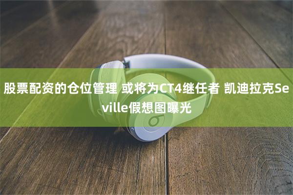 股票配资的仓位管理 或将为CT4继任者 凯迪拉克Seville假想图曝光