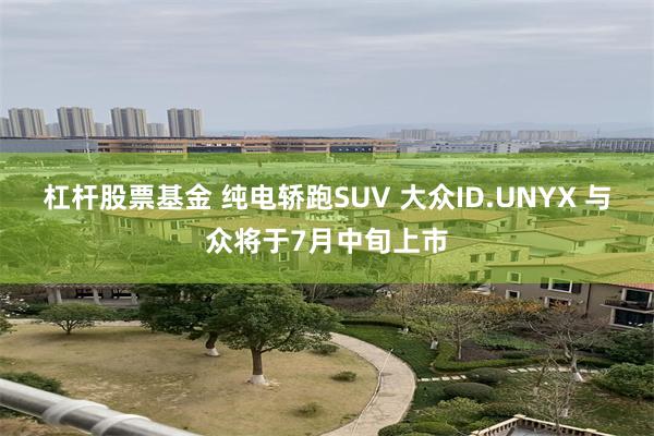 杠杆股票基金 纯电轿跑SUV 大众ID.UNYX 与众将于7月中旬上市