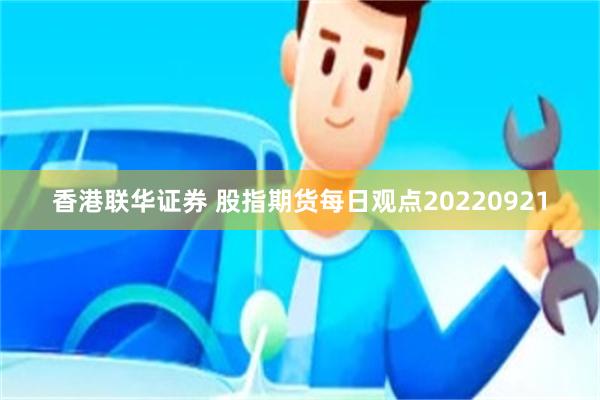 香港联华证券 股指期货每日观点20220921