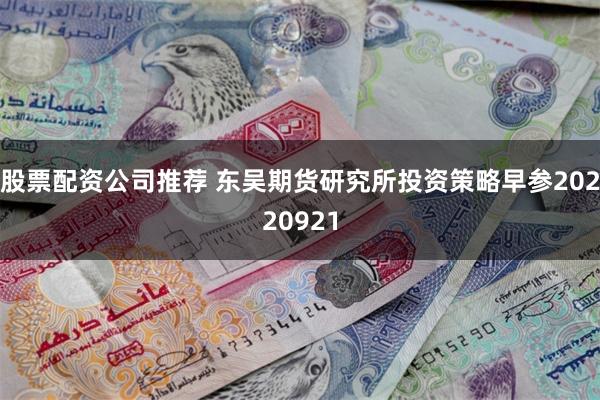 股票配资公司推荐 东吴期货研究所投资策略早参20220921