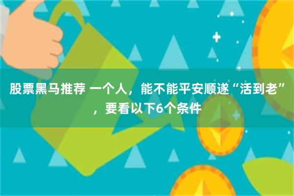 股票黑马推荐 一个人，能不能平安顺遂“活到老”，要看以下6个条件